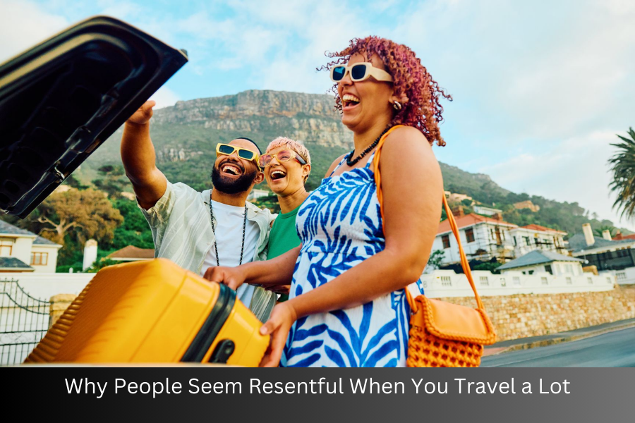 why people seem resentful when you travel a lot