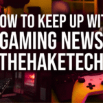 how to keep up with gaming news thehaketech